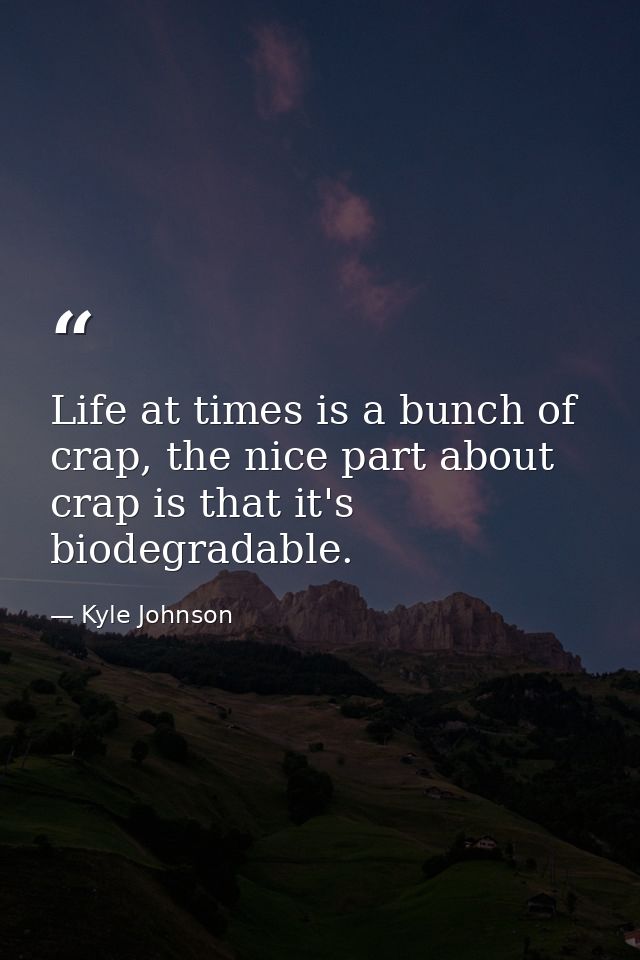 Life at times is a bunch of crap, the nice part about crap is that it's biodegradable. — Kyle Johnson