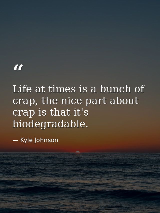 Life at times is a bunch of crap, the nice part about crap is that it's biodegradable. — Kyle Johnson