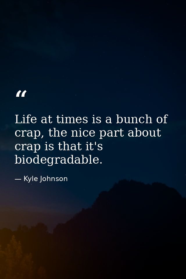 Life at times is a bunch of crap, the nice part about crap is that it's biodegradable. — Kyle Johnson