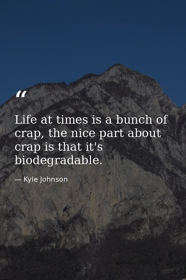 Life at times is a bunch of crap, the nice part about crap is that it's biodegradable. — Kyle Johnson
