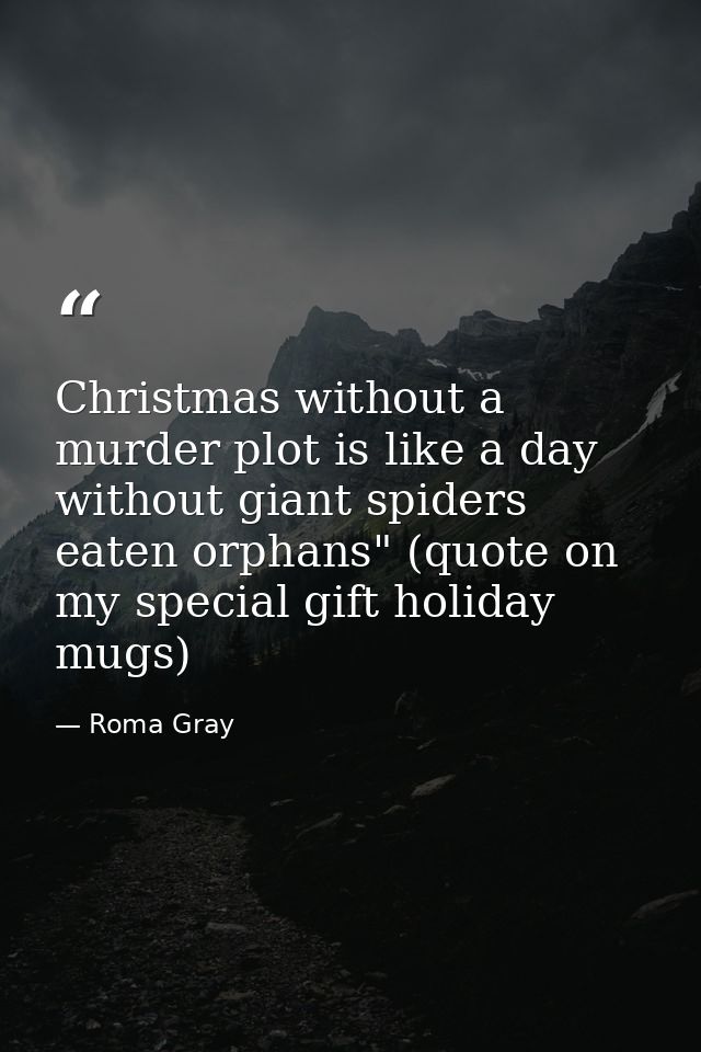 Christmas without a murder plot is like a day without giant spiders eaten orphans" (quote on my special gift holiday mug — Roma Gray