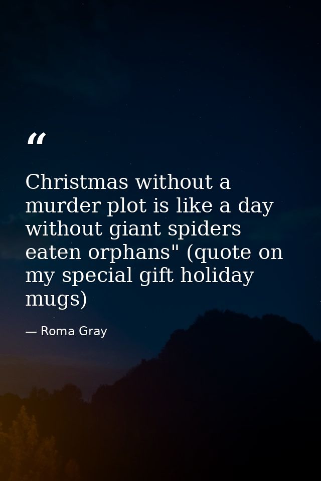 Christmas without a murder plot is like a day without giant spiders eaten orphans" (quote on my special gift holiday mug — Roma Gray