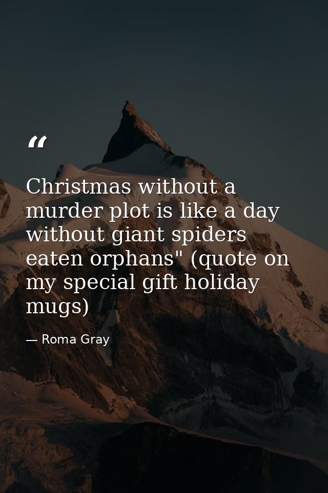 Christmas without a murder plot is like a day without giant spiders eaten orphans" (quote on my special gift holiday mug — Roma Gray