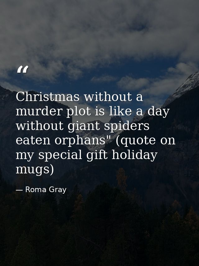 Christmas without a murder plot is like a day without giant spiders eaten orphans" (quote on my special gift holiday mug — Roma Gray