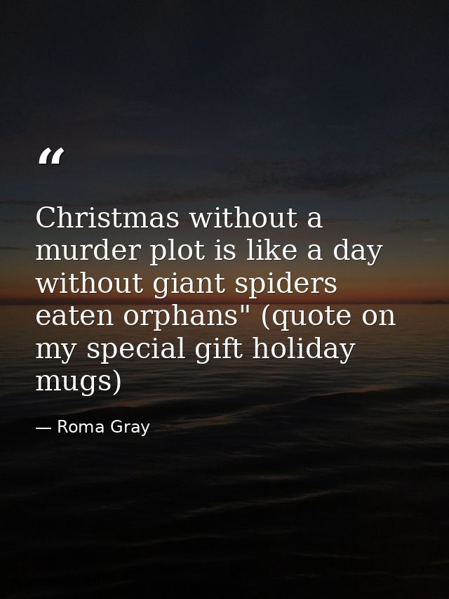 Christmas without a murder plot is like a day without giant spiders eaten orphans" (quote on my special gift holiday mug — Roma Gray