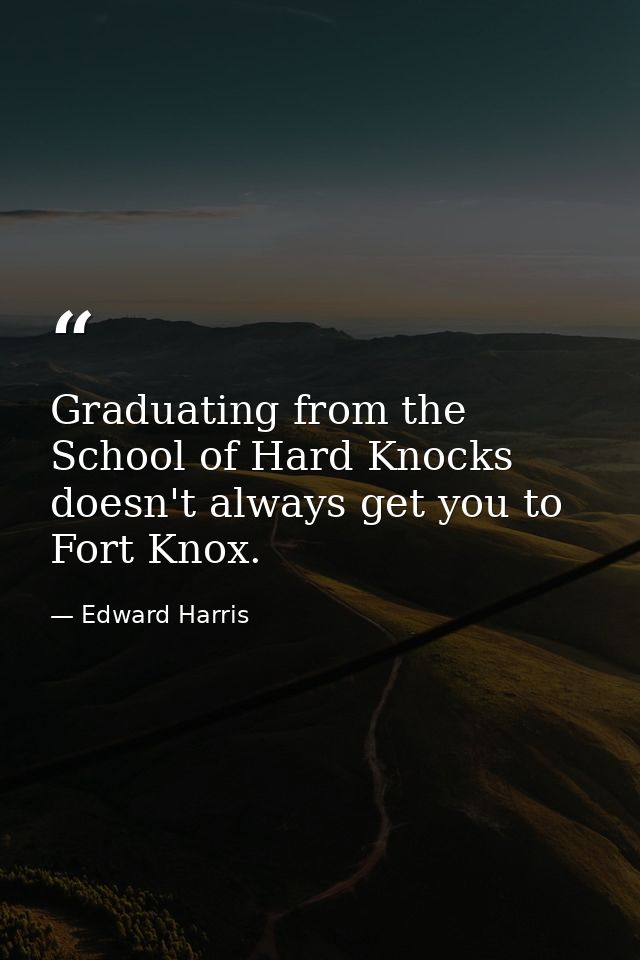 Graduating from the School of Hard Knocks doesn't always get you to Fort Knox. — Edward Harris