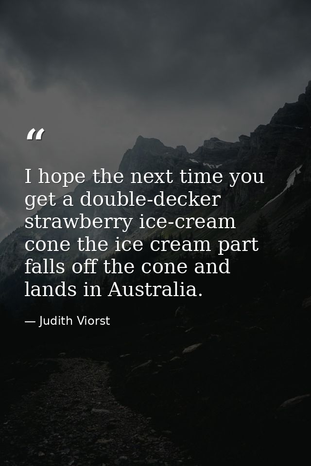I hope the next time you get a double-decker strawberry ice-cream cone the ice cream part falls off the cone and lands i — Judith Viorst