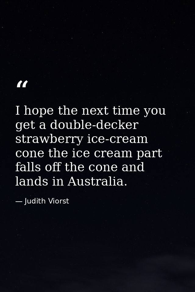 I hope the next time you get a double-decker strawberry ice-cream cone the ice cream part falls off the cone and lands i — Judith Viorst