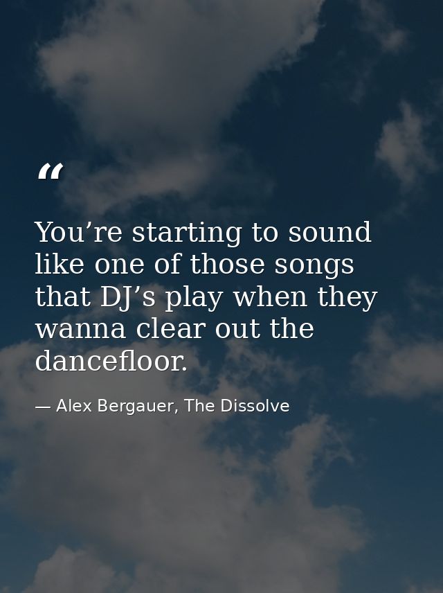 You’re starting to sound like one of those songs that DJ’s play when they wanna clear out the dancefloor. — Alex Bergauer, The Dissolve