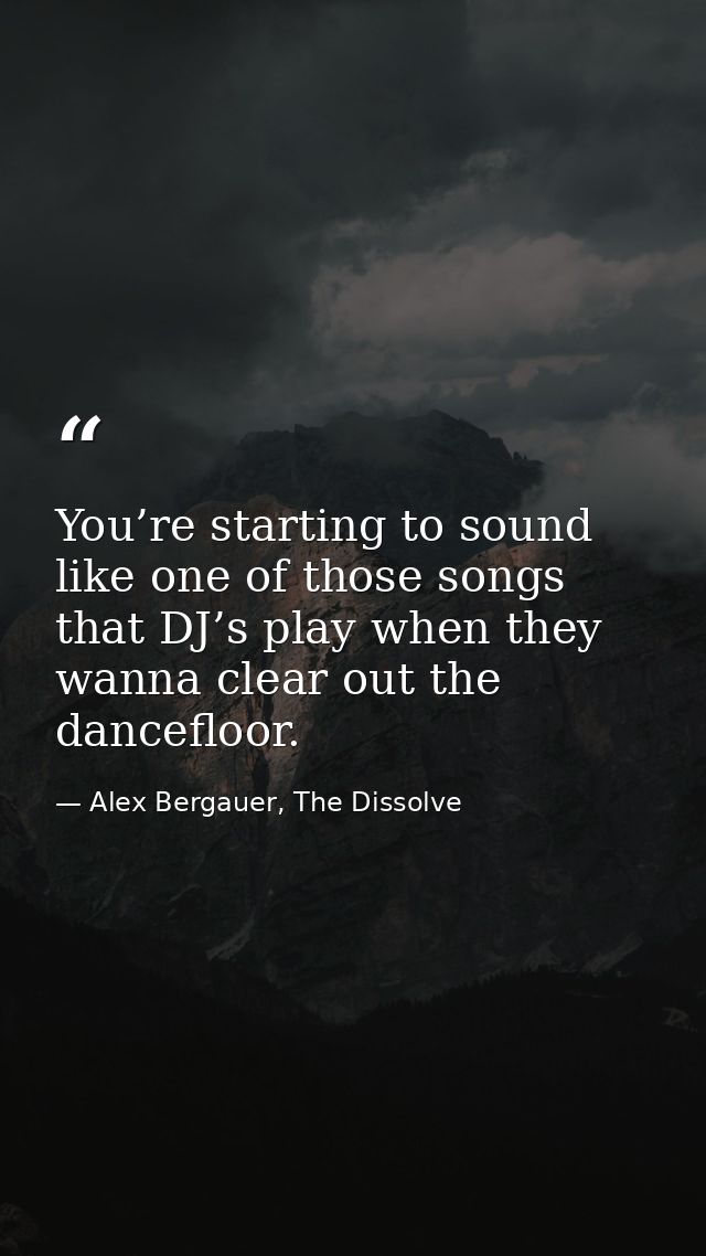 You’re starting to sound like one of those songs that DJ’s play when they wanna clear out the dancefloor. — Alex Bergauer, The Dissolve