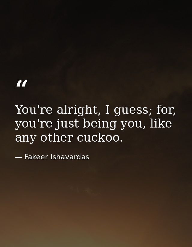 You're alright, I guess; for, you're just being you, like any other cuckoo. — Fakeer Ishavardas