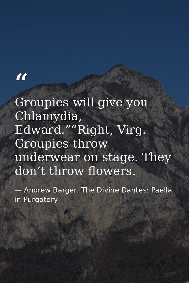 Groupies will give you Chlamydia, Edward.”“Right, Virg. Groupies throw underwear on stage. They don’t throw flowers. — Andrew Barger, The Divine Dantes: Paella in Purgatory