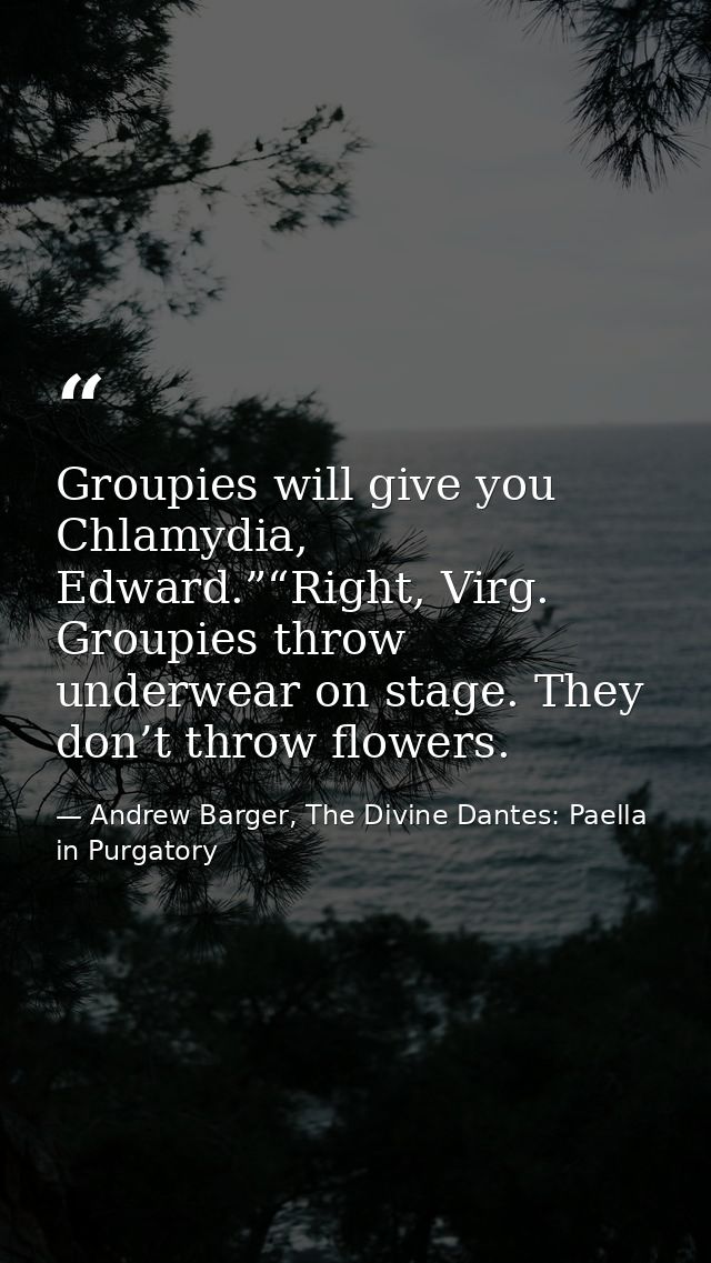 Groupies will give you Chlamydia, Edward.”“Right, Virg. Groupies throw underwear on stage. They don’t throw flowers. — Andrew Barger, The Divine Dantes: Paella in Purgatory
