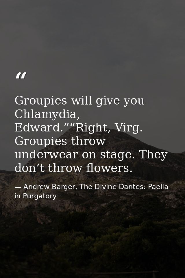 Groupies will give you Chlamydia, Edward.”“Right, Virg. Groupies throw underwear on stage. They don’t throw flowers. — Andrew Barger, The Divine Dantes: Paella in Purgatory