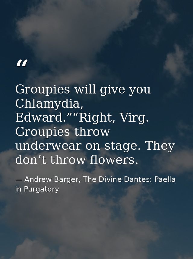 Groupies will give you Chlamydia, Edward.”“Right, Virg. Groupies throw underwear on stage. They don’t throw flowers. — Andrew Barger, The Divine Dantes: Paella in Purgatory