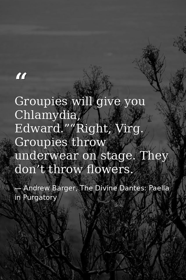 Groupies will give you Chlamydia, Edward.”“Right, Virg. Groupies throw underwear on stage. They don’t throw flowers. — Andrew Barger, The Divine Dantes: Paella in Purgatory