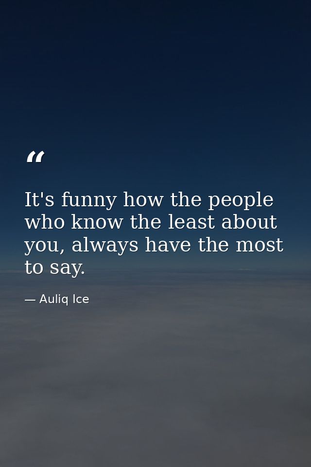 It's funny how the people who know the least about you, always have the most to say. — Auliq Ice