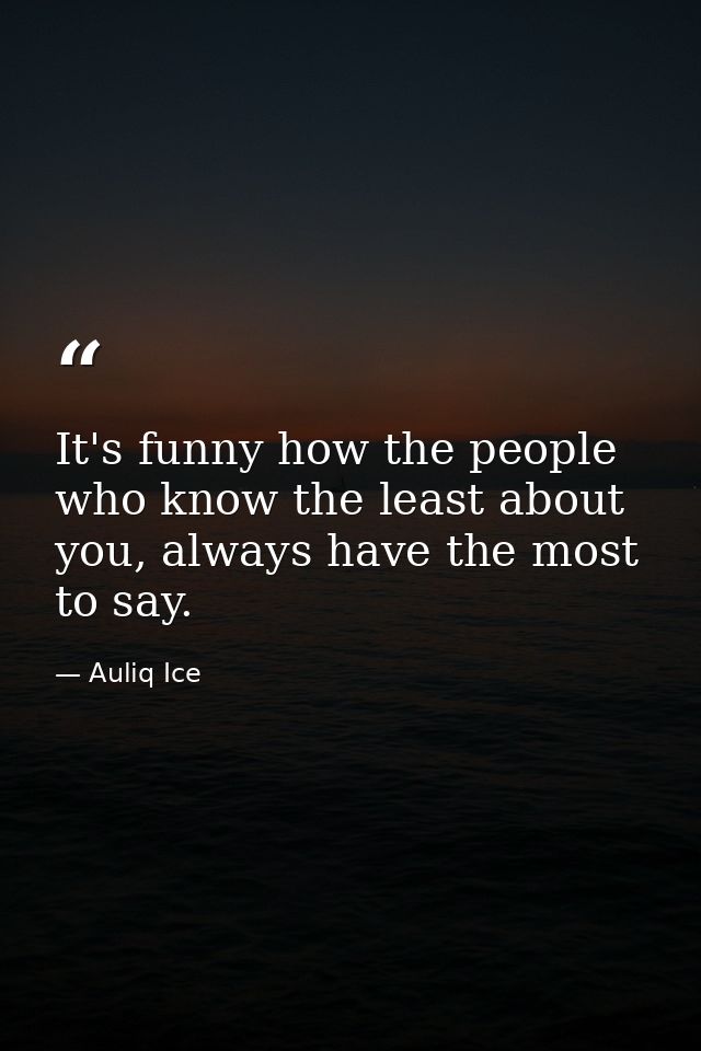It's funny how the people who know the least about you, always have the most to say. — Auliq Ice