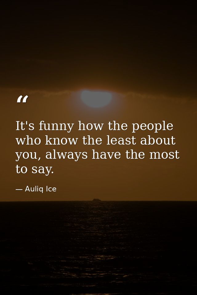 It's funny how the people who know the least about you, always have the most to say. — Auliq Ice