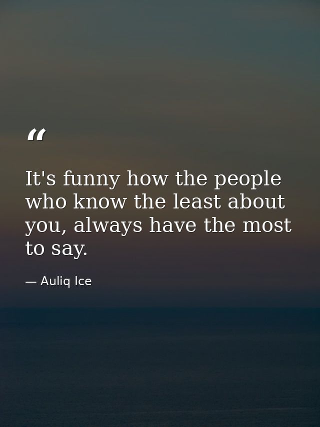 It's funny how the people who know the least about you, always have the most to say. — Auliq Ice