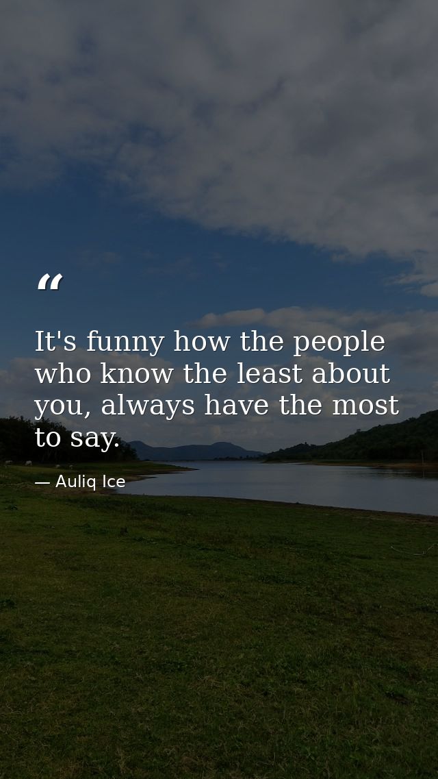 It's funny how the people who know the least about you, always have the most to say. — Auliq Ice