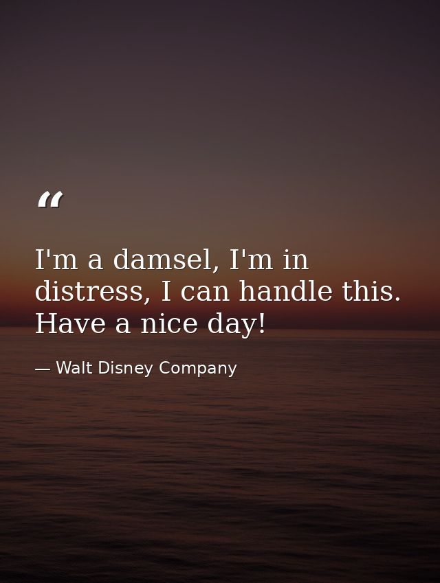 I'm a damsel, I'm in distress, I can handle this. Have a nice day! — Walt Disney Company