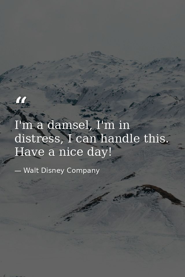 I'm a damsel, I'm in distress, I can handle this. Have a nice day! — Walt Disney Company