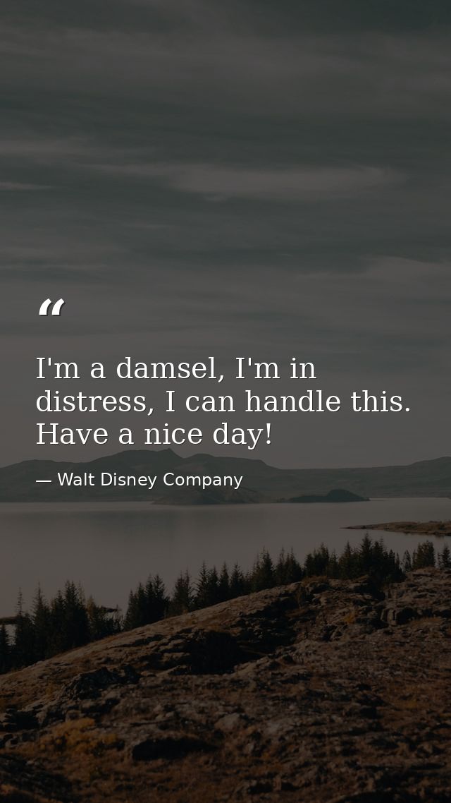 I'm a damsel, I'm in distress, I can handle this. Have a nice day! — Walt Disney Company