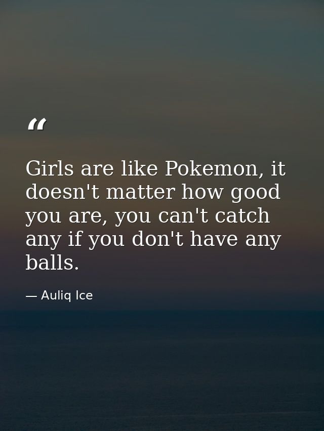 Girls are like Pokemon, it doesn't matter how good you are, you can't catch any if you don't have any balls. — Auliq Ice