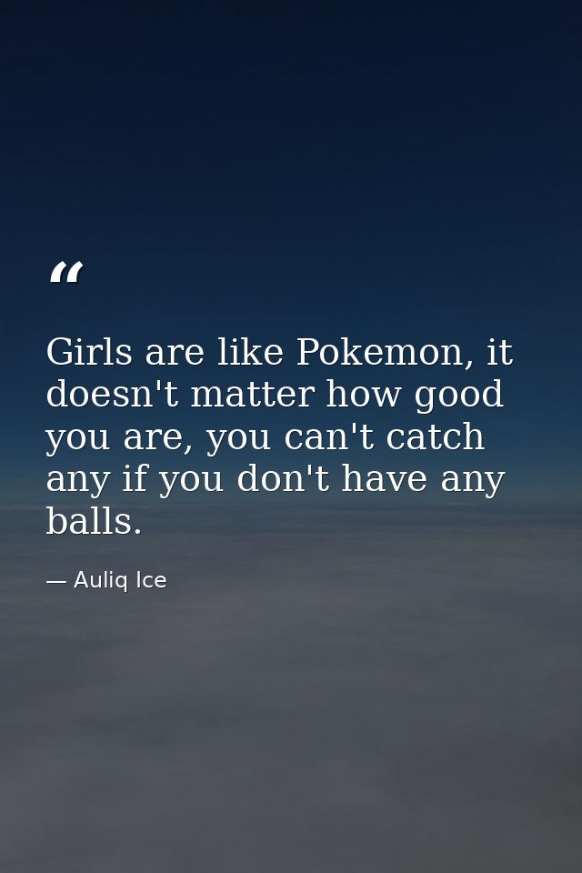 Girls are like Pokemon, it doesn't matter how good you are, you can't catch any if you don't have any balls. — Auliq Ice