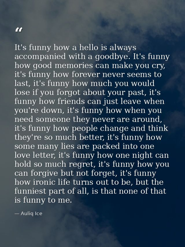 It's funny how a hello is always accompanied with a goodbye. It's funny how good memories can make you cry, it's funny h — Auliq Ice