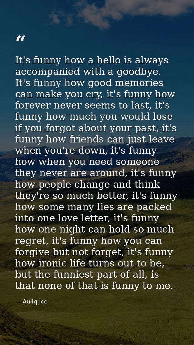 It's funny how a hello is always accompanied with a goodbye. It's funny how good memories can make you cry, it's funny h — Auliq Ice