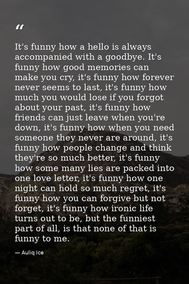 It's funny how a hello is always accompanied with a goodbye. It's funny how good memories can make you cry, it's funny h — Auliq Ice