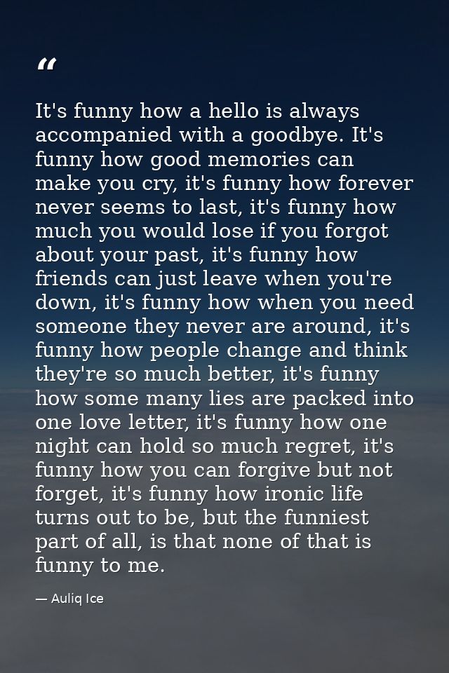 It's funny how a hello is always accompanied with a goodbye. It's funny how good memories can make you cry, it's funny h — Auliq Ice