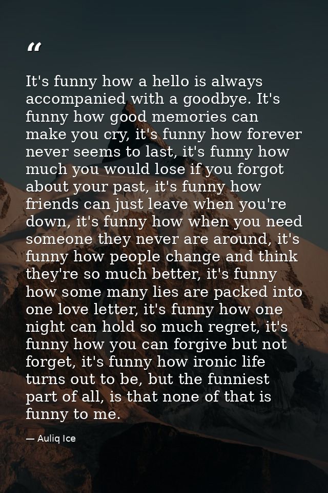 It's funny how a hello is always accompanied with a goodbye. It's funny how good memories can make you cry, it's funny h — Auliq Ice