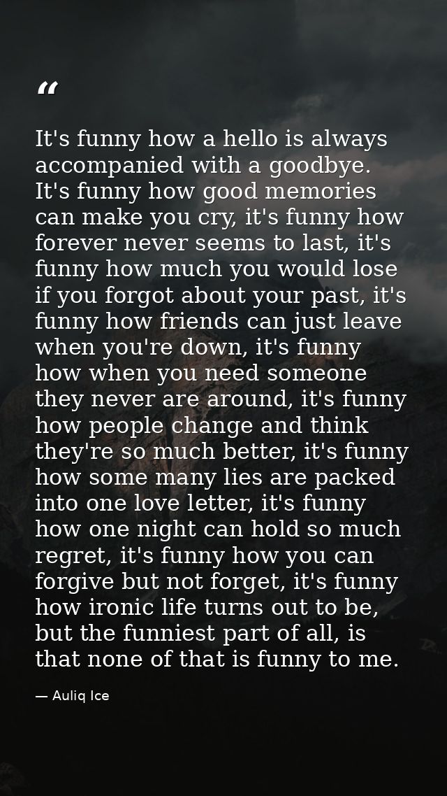 It's funny how a hello is always accompanied with a goodbye. It's funny how good memories can make you cry, it's funny h — Auliq Ice