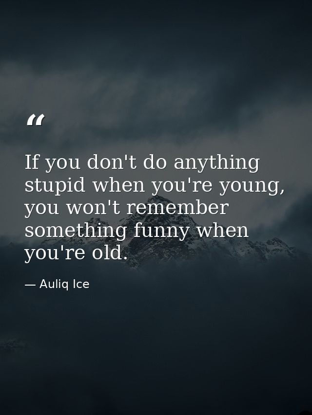 If you don't do anything stupid when you're young, you won't remember something funny when you're old. — Auliq Ice