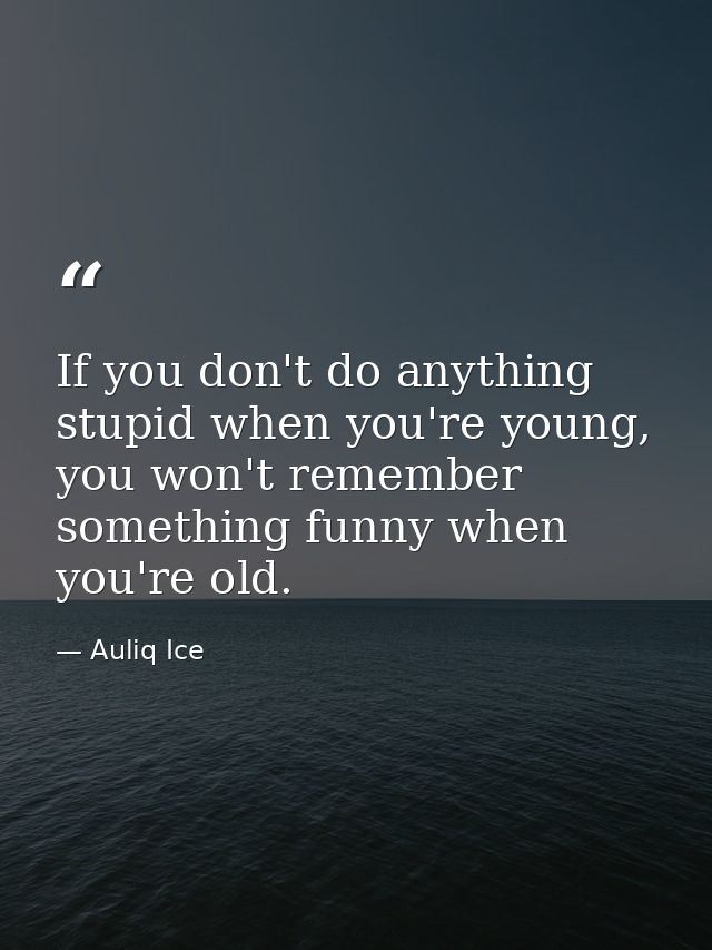 If you don't do anything stupid when you're young, you won't remember something funny when you're old. — Auliq Ice
