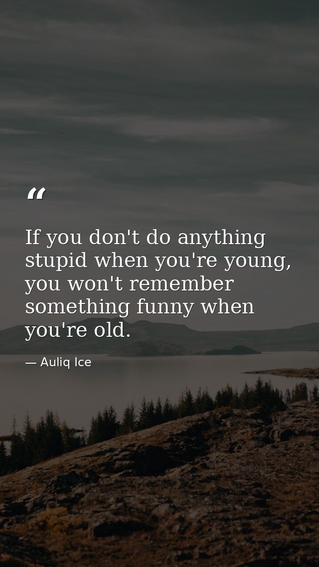 If you don't do anything stupid when you're young, you won't remember something funny when you're old. — Auliq Ice