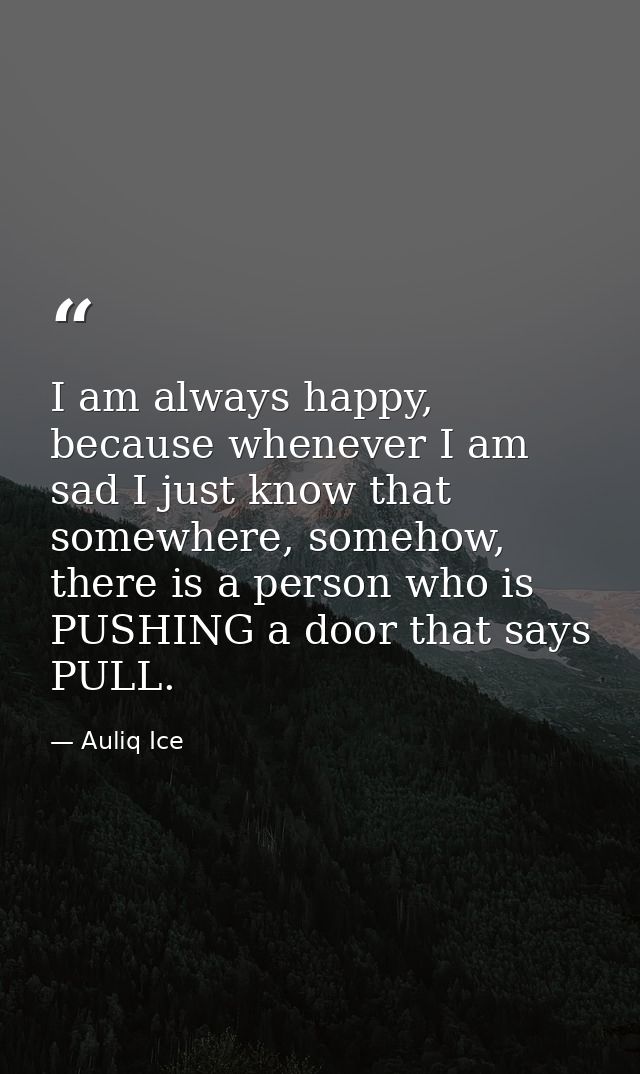 I am always happy, because whenever I am sad I just know that somewhere, somehow, there is a person who is PUSHING a doo — Auliq Ice