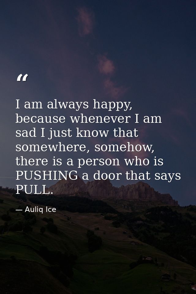 I am always happy, because whenever I am sad I just know that somewhere, somehow, there is a person who is PUSHING a doo — Auliq Ice