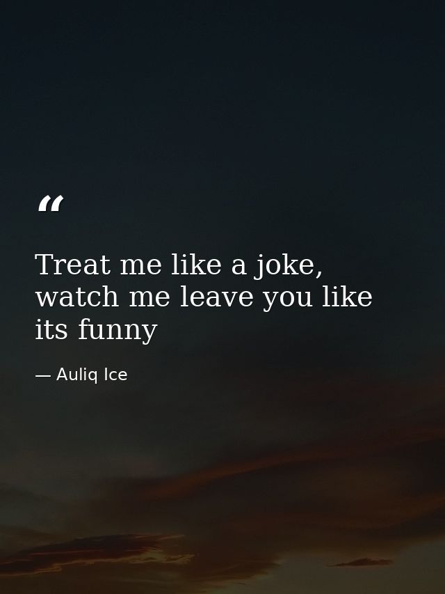 Treat me like a joke, watch me leave you like its funny — Auliq Ice
