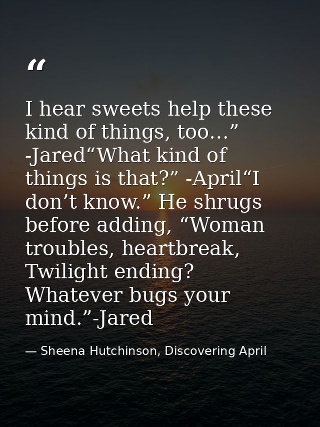 I hear sweets help these kind of things, too…” -Jared“What kind of things is that?” -April“I don’t know.” He shrugs befo — Sheena Hutchinson, Discovering April