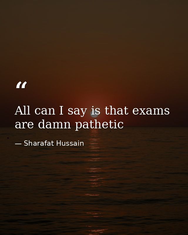 All can I say is that exams are damn pathetic — Sharafat Hussain