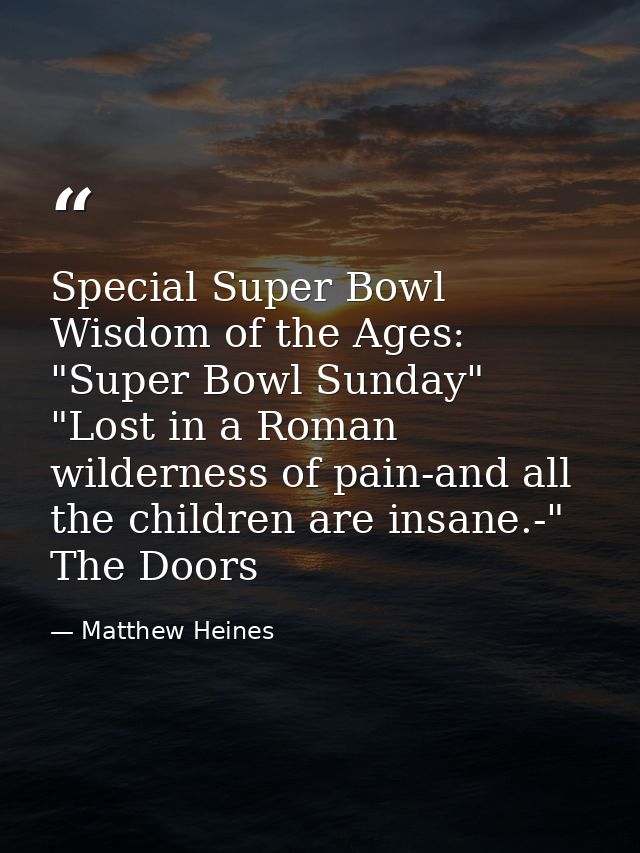 Special Super Bowl Wisdom of the Ages: "Super Bowl Sunday" "Lost in a Roman wilderness of pain-and all the children are  — Matthew Heines