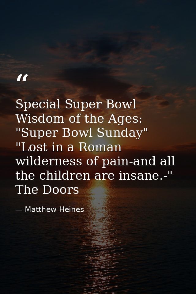 Special Super Bowl Wisdom of the Ages: "Super Bowl Sunday" "Lost in a Roman wilderness of pain-and all the children are  — Matthew Heines