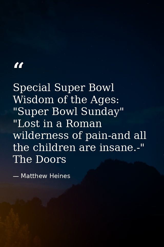 Special Super Bowl Wisdom of the Ages: "Super Bowl Sunday" "Lost in a Roman wilderness of pain-and all the children are  — Matthew Heines