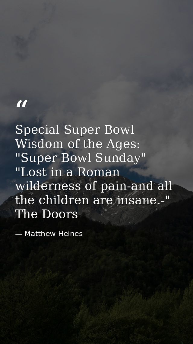 Special Super Bowl Wisdom of the Ages: "Super Bowl Sunday" "Lost in a Roman wilderness of pain-and all the children are  — Matthew Heines