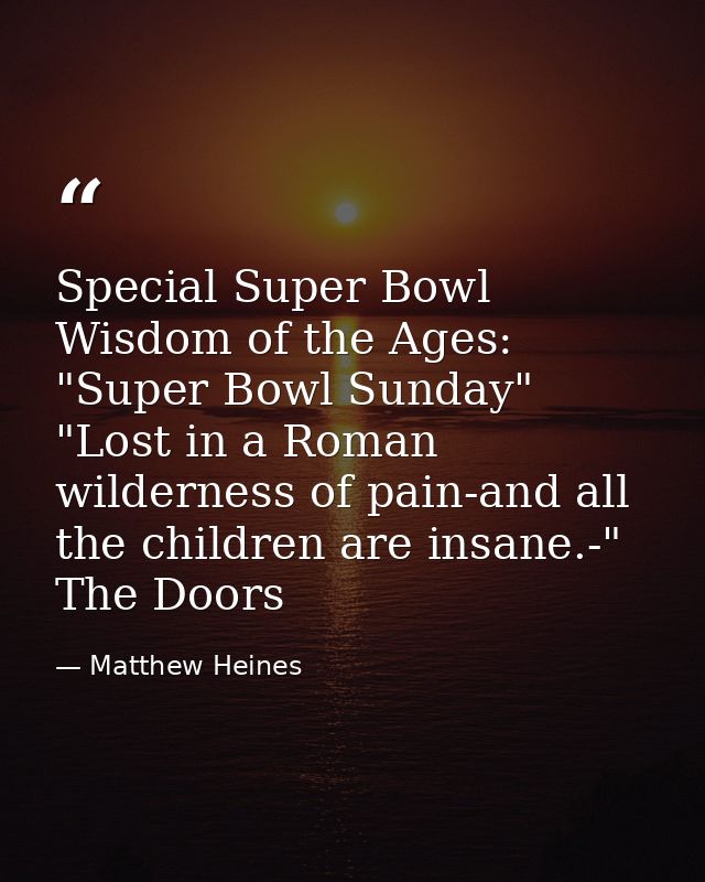 Special Super Bowl Wisdom of the Ages: "Super Bowl Sunday" "Lost in a Roman wilderness of pain-and all the children are  — Matthew Heines