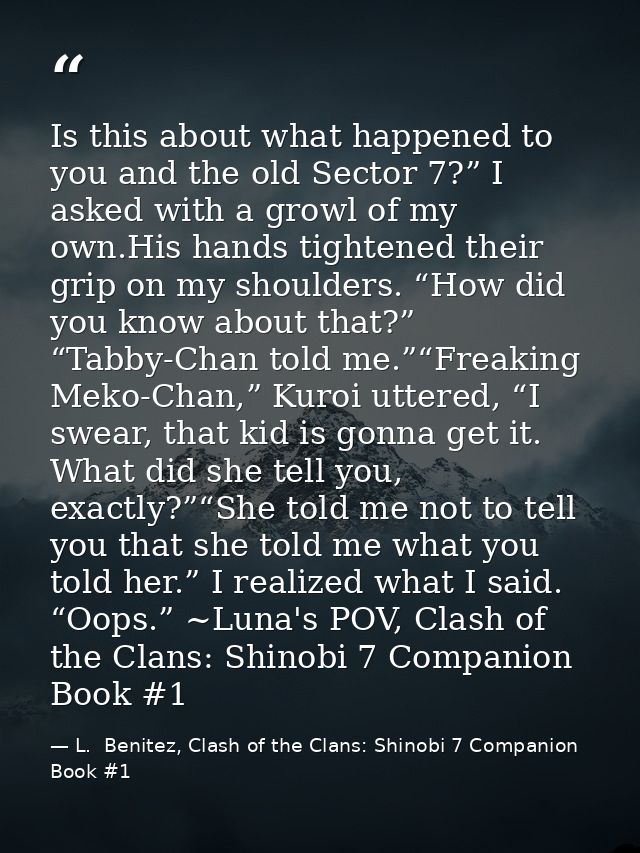 Is this about what happened to you and the old Sector 7?” I asked with a growl of my own.His hands tightened their grip  — L.  Benitez, Clash of the Clans: Shinobi 7 Companion Book #1